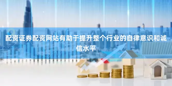 配资证券配资网站有助于提升整个行业的自律意识和诚信水平