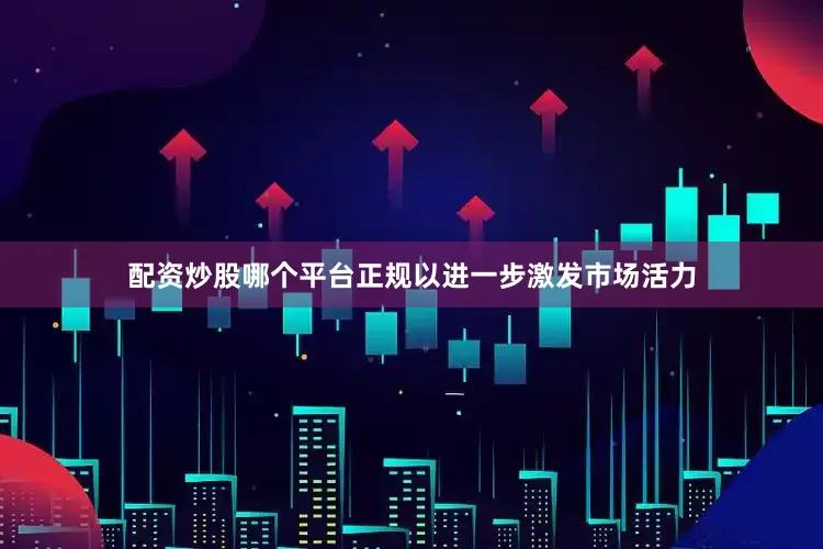 配资炒股哪个平台正规以进一步激发市场活力