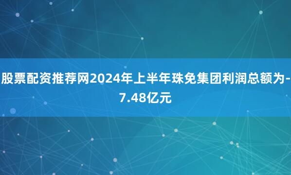 股票配资推荐网2024年上半年珠免集团利润总额为-7.48亿元