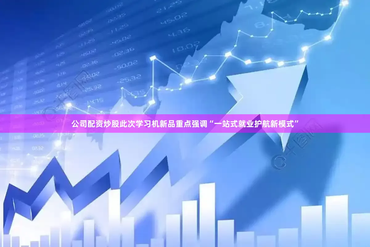公司配资炒股此次学习机新品重点强调“一站式就业护航新模式”