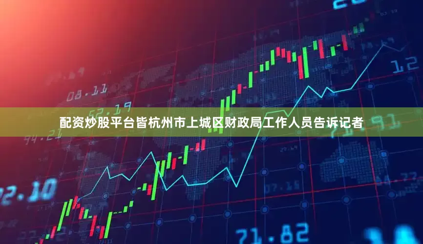 配资炒股平台皆杭州市上城区财政局工作人员告诉记者