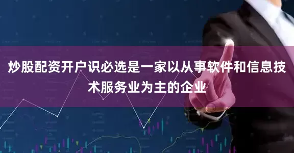 炒股配资开户识必选是一家以从事软件和信息技术服务业为主的企业
