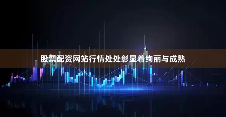 股票配资网站行情处处彰显着绚丽与成熟