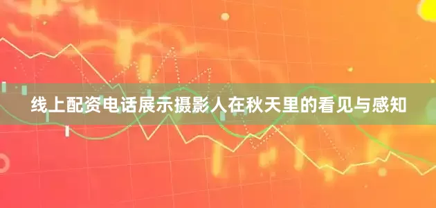 线上配资电话展示摄影人在秋天里的看见与感知