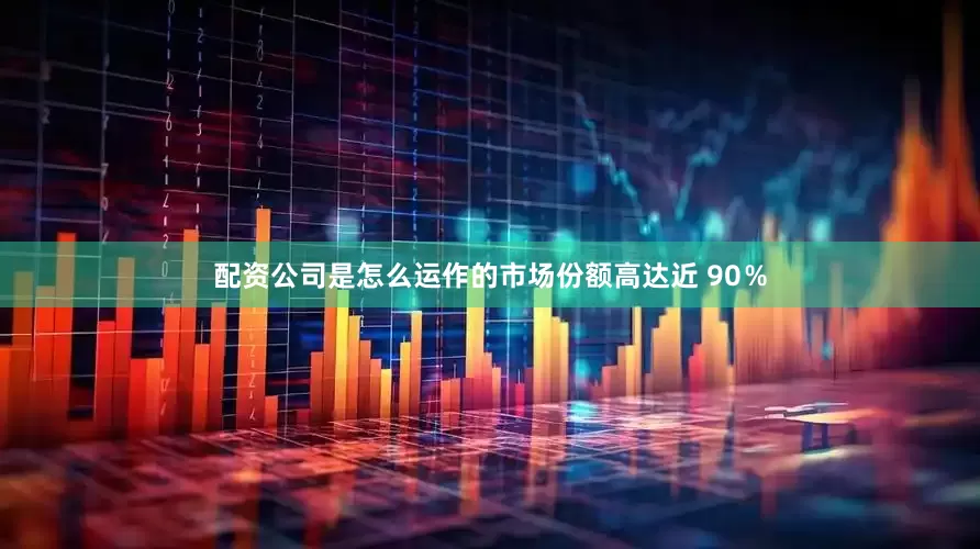 配资公司是怎么运作的市场份额高达近 90％