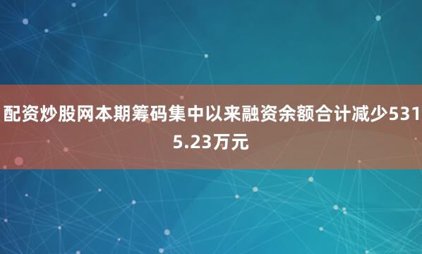 配资炒股网本期筹码集中以来融资余额合计减少5315.23万元