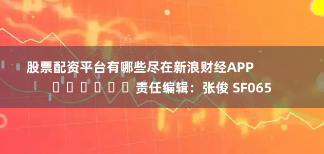 股票配资平台有哪些尽在新浪财经APP            						责任编辑：张俊 SF065