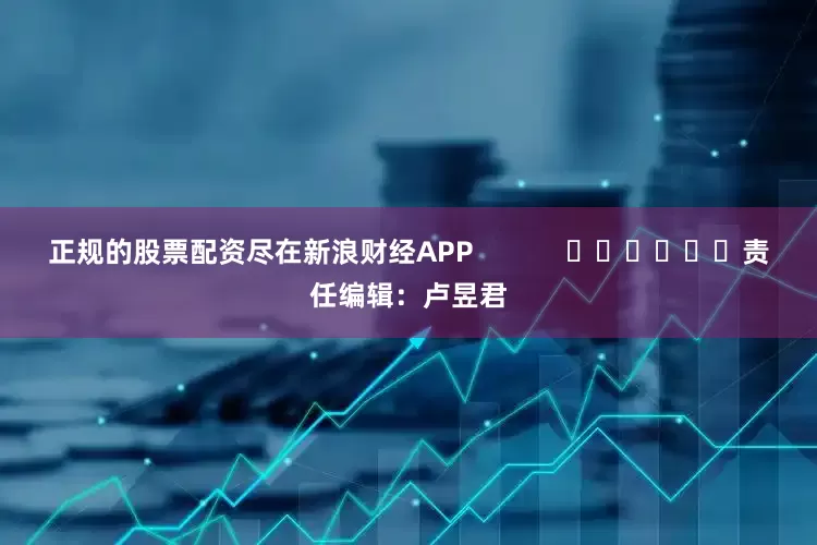 正规的股票配资尽在新浪财经APP            						责任编辑：卢昱君