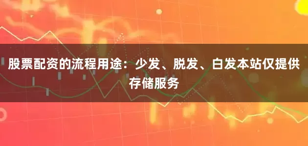 股票配资的流程用途：少发、脱发、白发本站仅提供存储服务