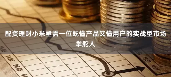 配资理财小米亟需一位既懂产品又懂用户的实战型市场掌舵人