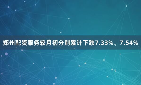 郑州配资服务较月初分别累计下跌7.33%、7.54%