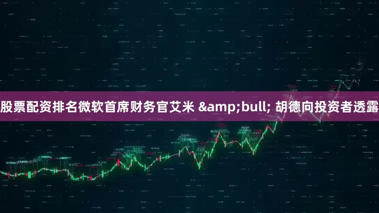 股票配资排名微软首席财务官艾米 &bull; 胡德向投资者透露