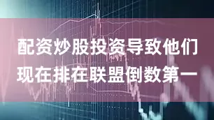配资炒股投资导致他们现在排在联盟倒数第一