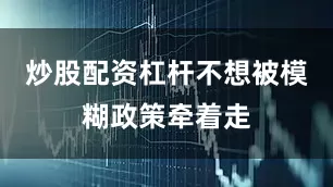 炒股配资杠杆不想被模糊政策牵着走