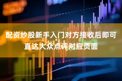 配资炒股新手入门对方接收后即可直达大众点评对应页面
