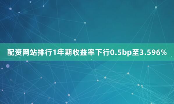 配资网站排行1年期收益率下行0.5bp至3.596%