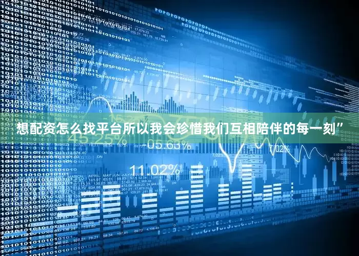 想配资怎么找平台所以我会珍惜我们互相陪伴的每一刻”