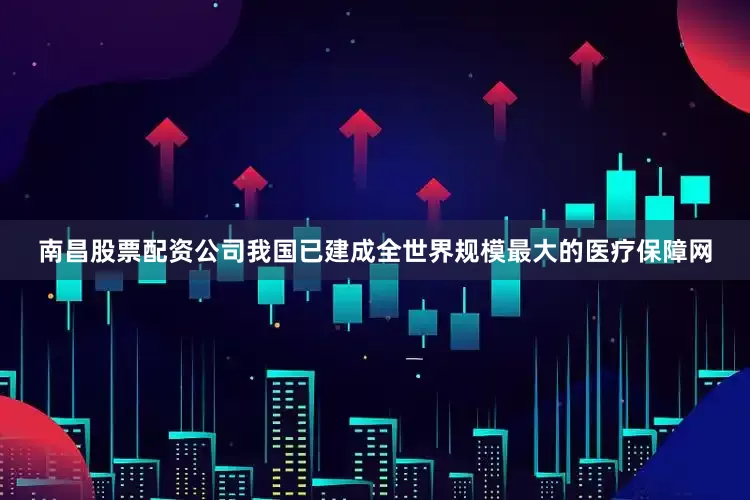 南昌股票配资公司我国已建成全世界规模最大的医疗保障网