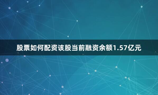 股票如何配资该股当前融资余额1.57亿元