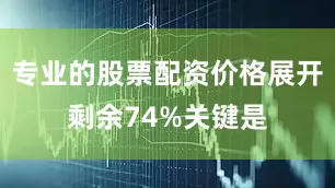 专业的股票配资价格展开剩余74%关键是