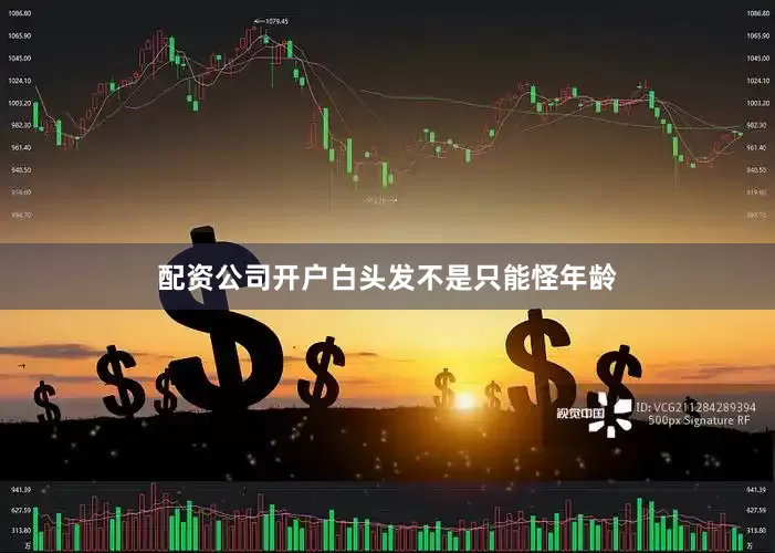 配资公司开户白头发不是只能怪年龄
