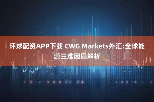 环球配资APP下载 CWG Markets外汇:全球能源三难困局解析