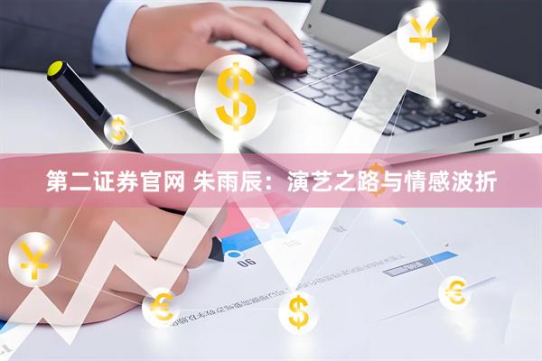 第二证券官网 朱雨辰：演艺之路与情感波折