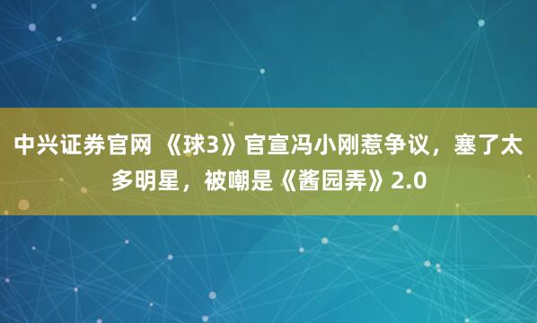 中兴证券官网 《球3》官宣冯小刚惹争议，塞了太多明星，被嘲是《酱园弄》2.0