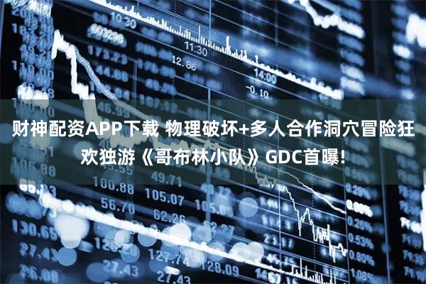 财神配资APP下载 物理破坏+多人合作洞穴冒险狂欢独游《哥布林小队》GDC首曝!