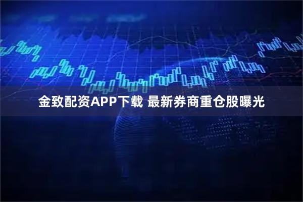 金致配资APP下载 最新券商重仓股曝光