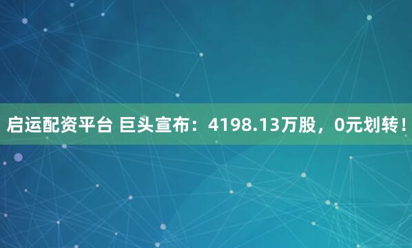 启运配资平台 巨头宣布：4198.13万股，0元划转！