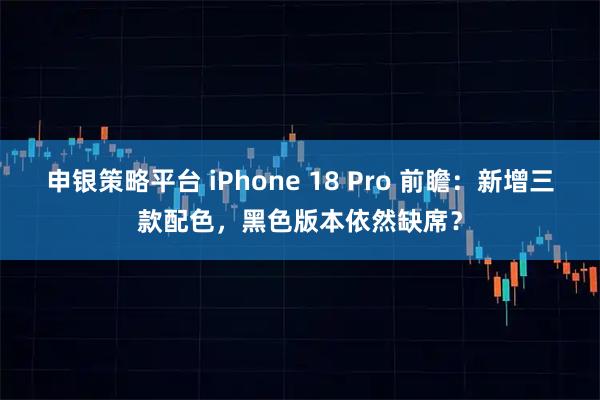 申银策略平台 iPhone 18 Pro 前瞻：新增三款配色，黑色版本依然缺席？