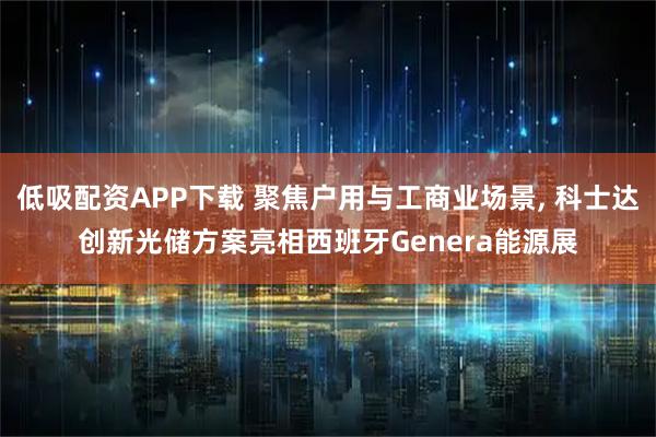 低吸配资APP下载 聚焦户用与工商业场景, 科士达创新光储方案亮相西班牙Genera能源展