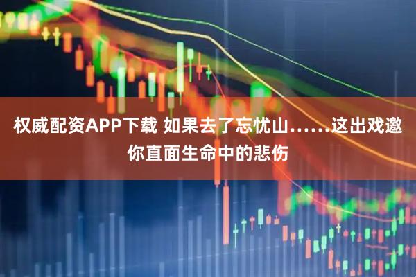 权威配资APP下载 如果去了忘忧山……这出戏邀你直面生命中的悲伤