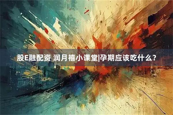 股E融配资 润月禧小课堂|孕期应该吃什么？