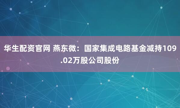 华生配资官网 燕东微：国家集成电路基金减持109.02万股公司股份