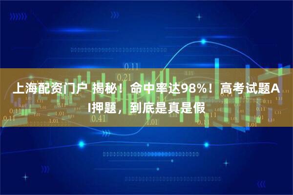 上海配资门户 揭秘！命中率达98%！高考试题AI押题，到底是真是假
