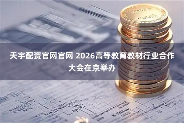 天宇配资官网官网 2026高等教育教材行业合作大会在京举办