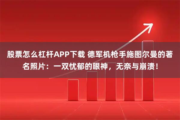 股票怎么杠杆APP下载 德军机枪手施图尔曼的著名照片：一双忧郁的眼神，无奈与崩溃！