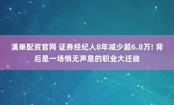 漢崋配资官网 证券经纪人8年减少超6.8万! 背后是一场悄无声息的职业大迁徙