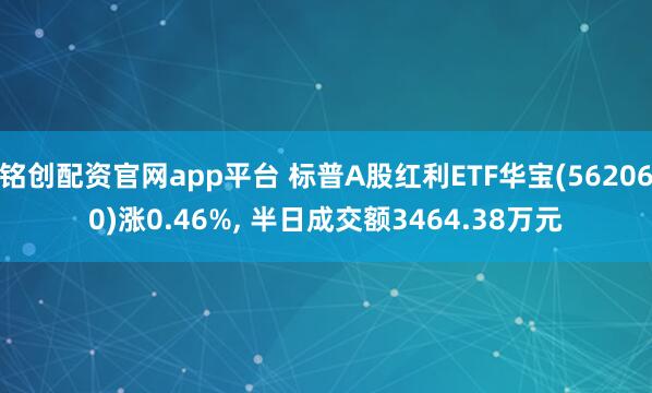 铭创配资官网app平台 标普A股红利ETF华宝(562060)涨0.46%, 半日成交额3464.38万元