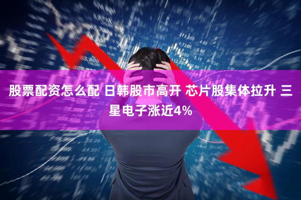 股票配资怎么配 日韩股市高开 芯片股集体拉升 三星电子涨近4%