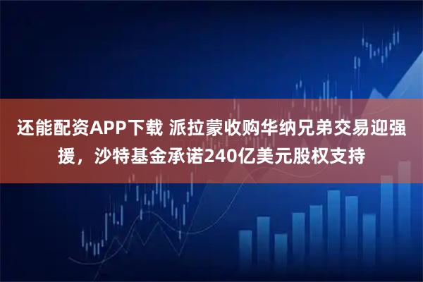 还能配资APP下载 派拉蒙收购华纳兄弟交易迎强援,沙特基金承诺240亿美元股权支持