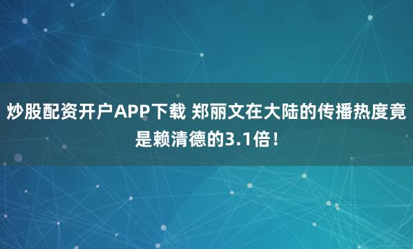 炒股配资开户APP下载 郑丽文在大陆的传播热度竟是赖清德的3.1倍!