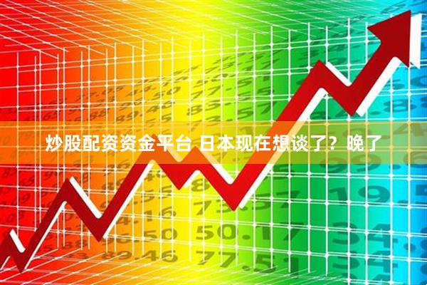 炒股配资资金平台 日本现在想谈了?晚了