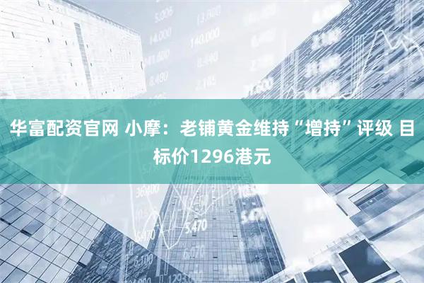 华富配资官网 小摩:老铺黄金维持“增持”评级 目标价1296港元