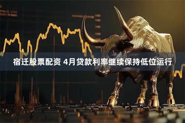 宿迁股票配资 4月贷款利率继续保持低位运行