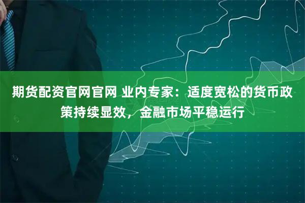 期货配资官网官网 业内专家：适度宽松的货币政策持续显效，金融市场平稳运行