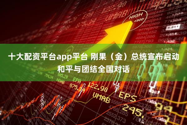 十大配资平台app平台 刚果（金）总统宣布启动和平与团结全国对话