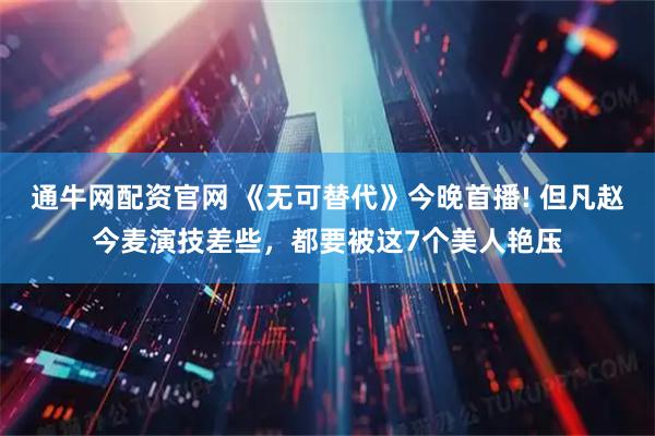 通牛网配资官网 《无可替代》今晚首播! 但凡赵今麦演技差些，都要被这7个美人艳压